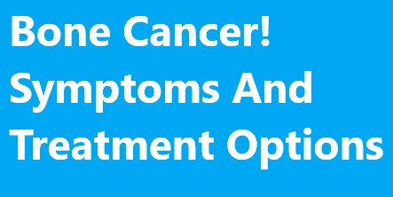 Symptoms, causes and treatment options of bone cancer